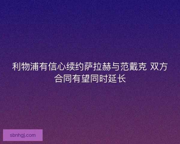 利物浦有信心续约萨拉赫与范戴克 双方合同有望同时延长