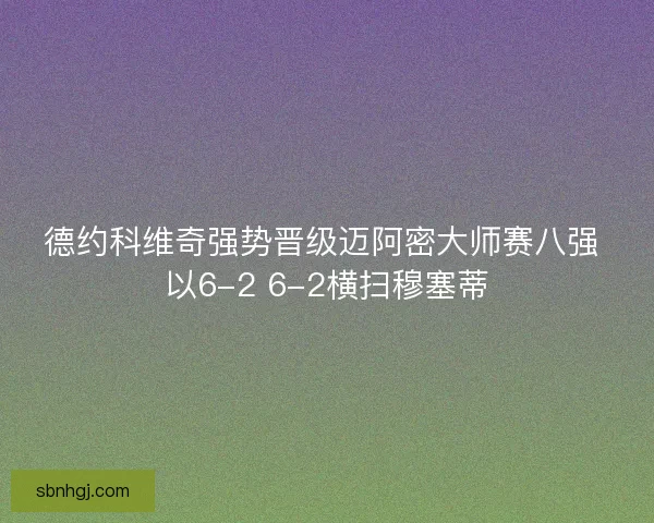 德约科维奇强势晋级迈阿密大师赛八强 以6-2 6-2横扫穆塞蒂 德约科维奇强势晋级迈阿密大师赛八强 以6-2 6-2横扫穆塞蒂