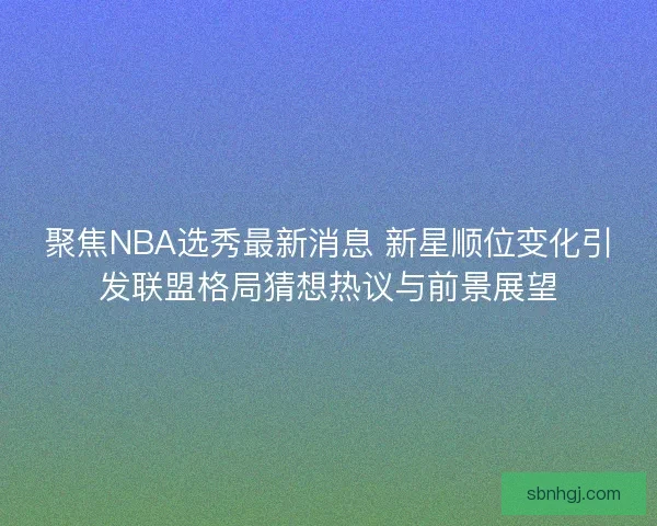 聚焦NBA选秀最新消息 新星顺位变化引发联盟格局猜想热议与前景展望 聚焦NBA选秀最新消息 新星顺位变化引发联盟格局猜想热议与前景展望