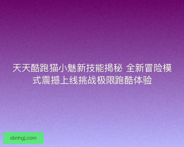 天天酷跑猫小魅新技能揭秘 全新冒险模式震撼上线挑战极限跑酷体验
