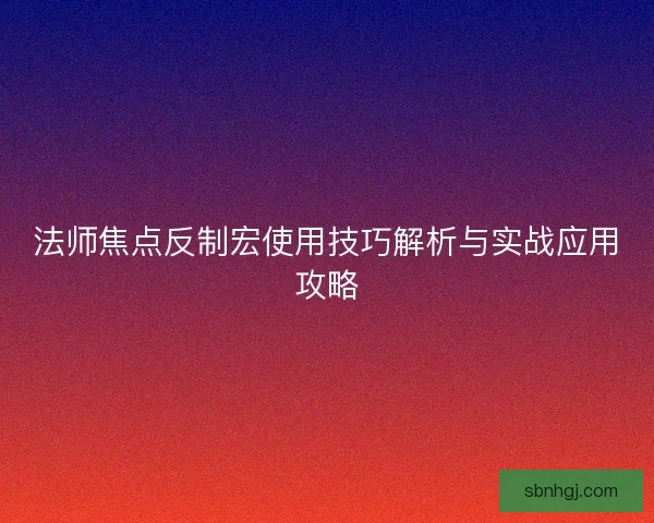 法师焦点反制宏使用技巧解析与实战应用攻略 法师焦点反制宏使用技巧解析与实战应用攻略