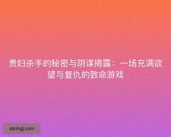 贵妇杀手的秘密与阴谋揭露：一场充满欲望与复仇的致命游戏