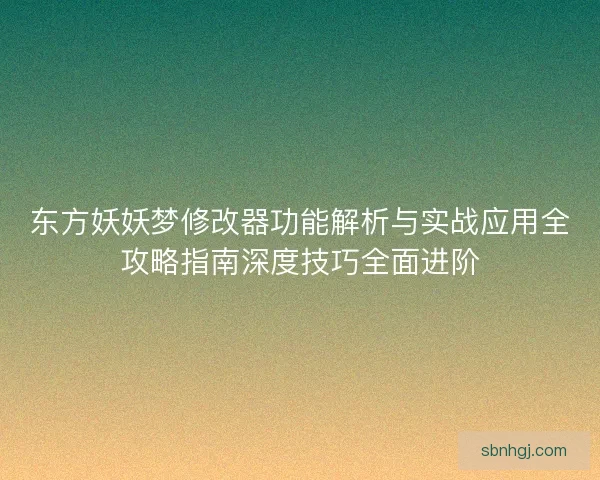 东方妖妖梦修改器功能解析与实战应用全攻略指南深度技巧全面进阶 东方妖妖梦修改器功能解析与实战应用全攻略指南深度技巧全面进阶