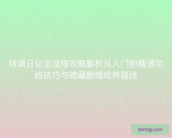 妹调日记全流程攻略解析从入门到精通实战技巧与隐藏剧情培养路线