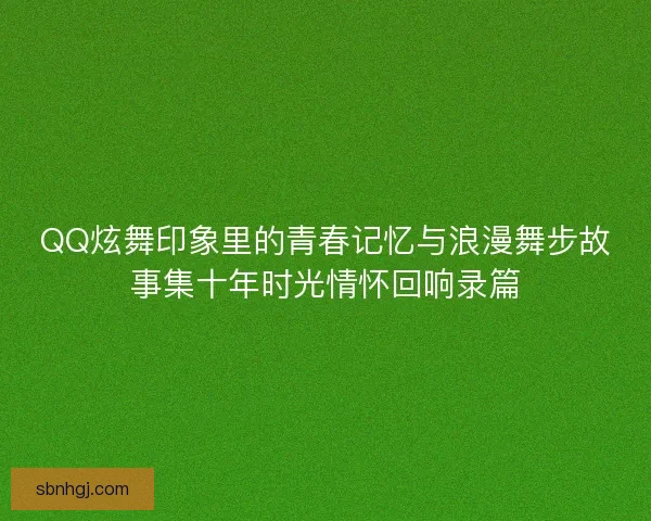 QQ炫舞印象里的青春记忆与浪漫舞步故事集十年时光情怀回响录篇