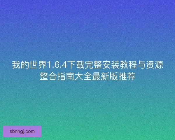 我的世界1.6.4下载完整安装教程与资源整合指南大全最新版推荐