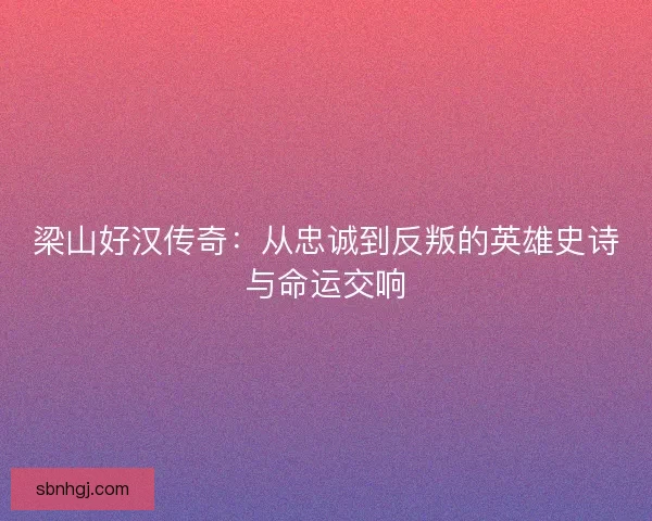 梁山好汉传奇：从忠诚到反叛的英雄史诗与命运交响