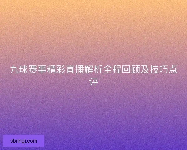 九球赛事精彩直播解析全程回顾及技巧点评