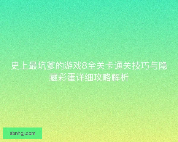 史上最坑爹的游戏8全关卡通关技巧与隐藏彩蛋详细攻略解析