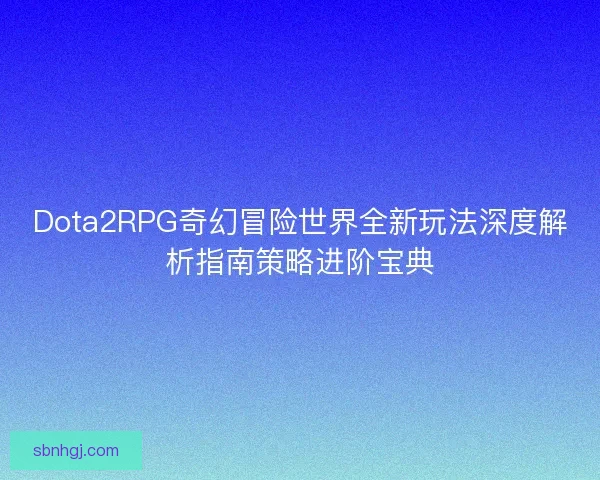 Dota2RPG奇幻冒险世界全新玩法深度解析指南策略进阶宝典