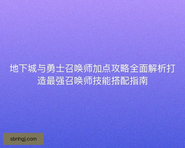 地下城与勇士召唤师加点攻略全面解析打造最强召唤师技能搭配指南