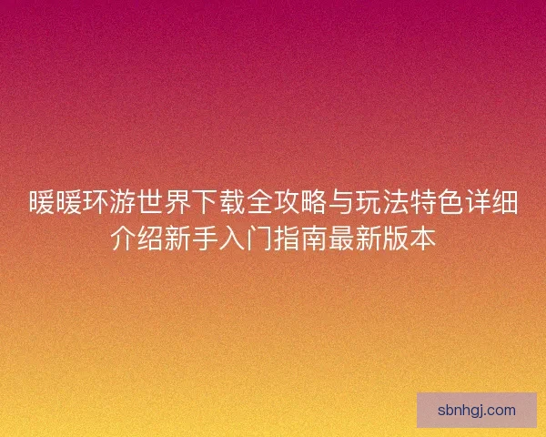 暖暖环游世界下载全攻略与玩法特色详细介绍新手入门指南最新版本