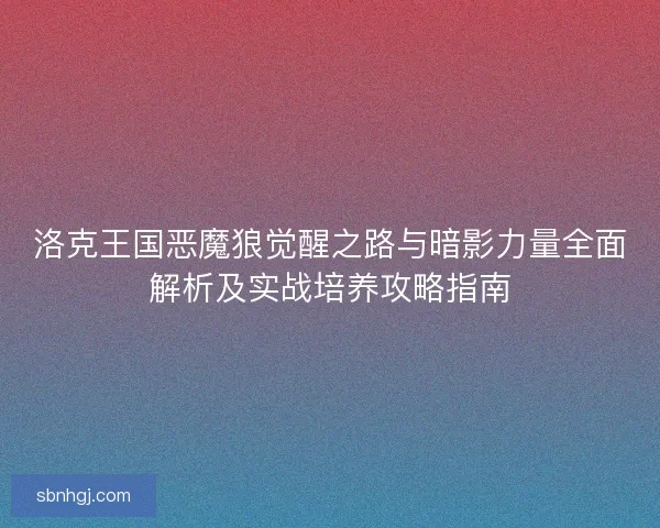 洛克王国恶魔狼觉醒之路与暗影力量全面解析及实战培养攻略指南