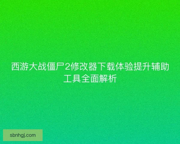 西游大战僵尸2修改器下载体验提升辅助工具全面解析
