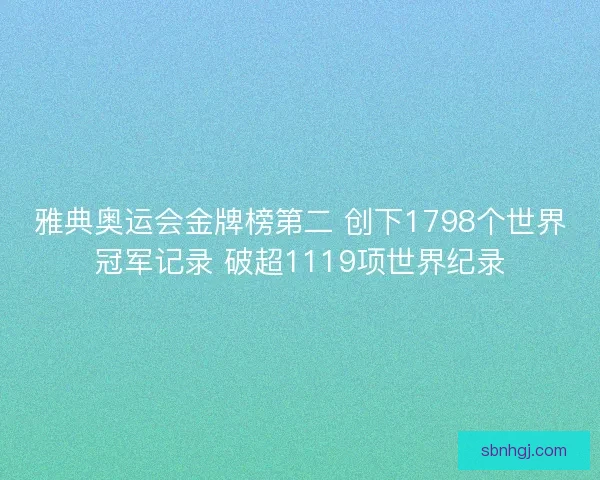 雅典奥运会金牌榜第二 创下1798个世界冠军记录 破超1119项世界纪录