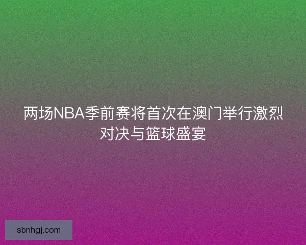 两场NBA季前赛将首次在澳门举行激烈对决与篮球盛宴