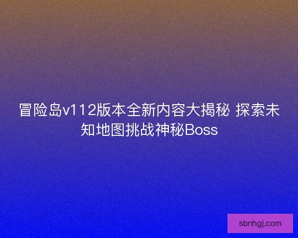 冒险岛v112版本全新内容大揭秘 探索未知地图挑战神秘Boss