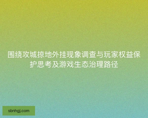 围绕攻城掠地外挂现象调查与玩家权益保护思考及游戏生态治理路径 围绕攻城掠地外挂现象调查与玩家权益保护思考及游戏生态治理路径