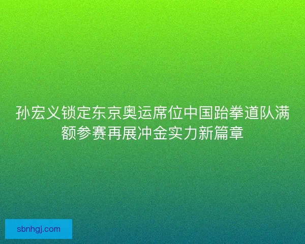 孙宏义锁定东京奥运席位中国跆拳道队满额参赛再展冲金实力新篇章