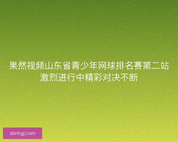 果然视频山东省青少年网球排名赛第二站激烈进行中精彩对决不断
