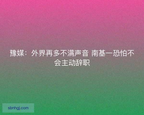 豫媒:外界再多不满声音 南基一恐怕不会主动辞职 豫媒:外界再多不满声音 南基一恐怕不会主动辞职