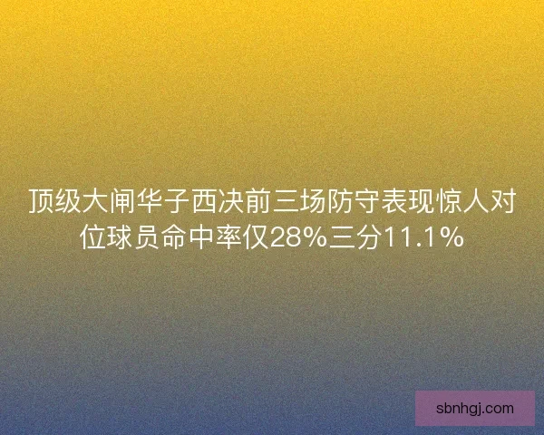 顶级大闸华子西决前三场防守表现惊人对位球员命中率仅28%三分11.1%