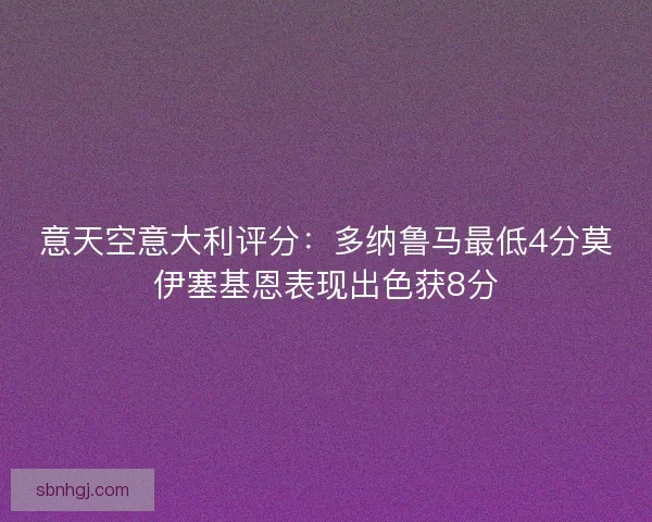 意天空意大利评分：多纳鲁马最低4分莫伊塞基恩表现出色获8分