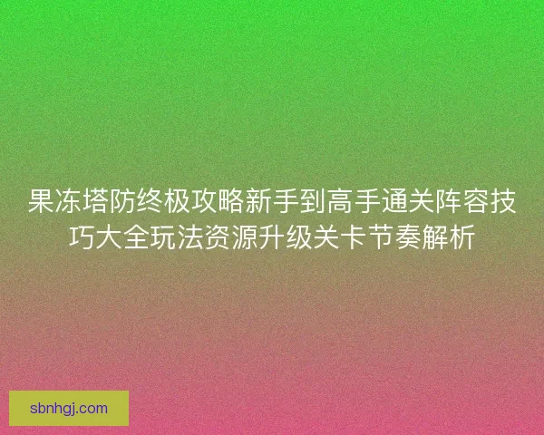 果冻塔防终极攻略新手到高手通关阵容技巧大全玩法资源升级关卡节奏解析