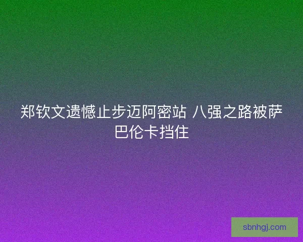 郑钦文遗憾止步迈阿密站 八强之路被萨巴伦卡挡住